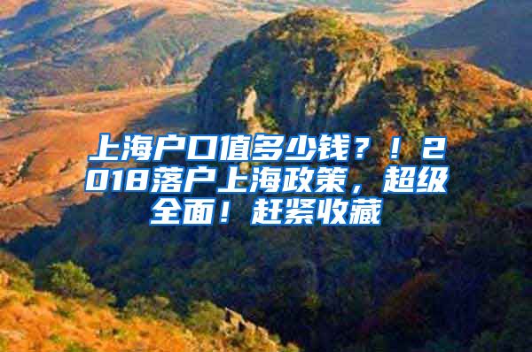 上海戶口值多少錢？！2018落戶上海政策，超級(jí)全面！趕緊收藏