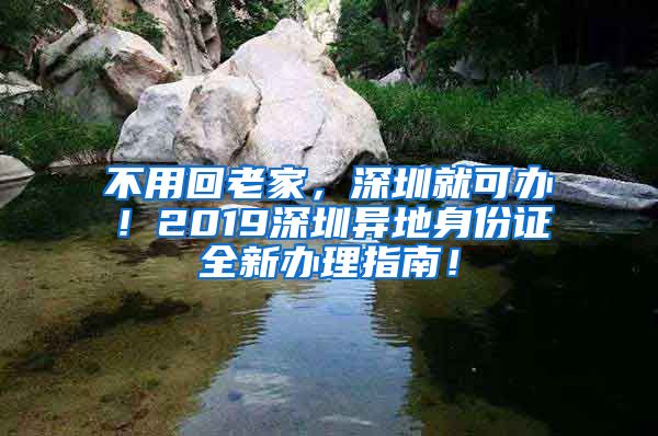 不用回老家，深圳就可辦！2019深圳異地身份證全新辦理指南！