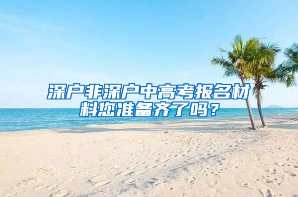 深戶非深戶中高考報名材料您準(zhǔn)備齊了嗎？