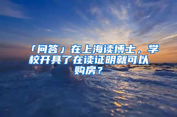 「問答」在上海讀博士，學(xué)校開具了在讀證明就可以購房？