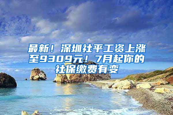 最新！深圳社平工資上漲至9309元！7月起你的社保繳費(fèi)有變