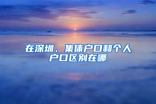 在深圳、集體戶口和個人戶口區(qū)別在哪