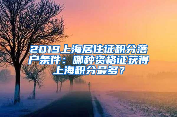 2019上海居住證積分落戶條件：哪種資格證獲得上海積分最多？