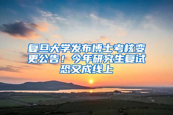 復(fù)旦大學(xué)發(fā)布博士考核變更公告！今年研究生復(fù)試恐又成線上