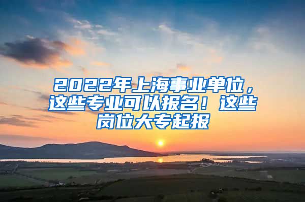 2022年上海事業(yè)單位，這些專業(yè)可以報名！這些崗位大專起報