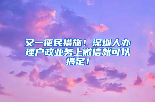 又一便民措施！深圳人辦理戶政業(yè)務(wù)上微信就可以搞定！