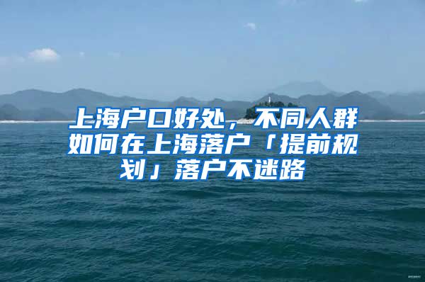 上海戶口好處，不同人群如何在上海落戶「提前規(guī)劃」落戶不迷路