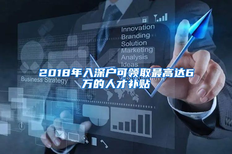 2018年入深戶可領(lǐng)取最高達6萬的人才補貼