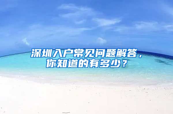 深圳入戶常見問題解答，你知道的有多少？