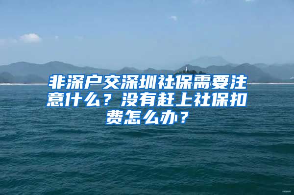 非深戶交深圳社保需要注意什么？沒有趕上社?？圪M(fèi)怎么辦？