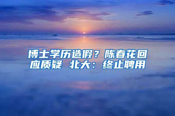 博士學(xué)歷造假？陳春花回應(yīng)質(zhì)疑 北大：終止聘用