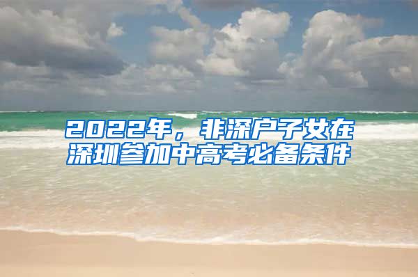 2022年，非深戶子女在深圳參加中高考必備條件