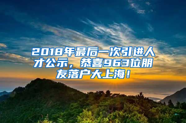 2018年最后一次引進人才公示，恭喜963位朋友落戶大上海！