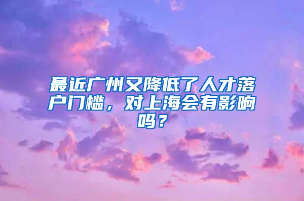 最近廣州又降低了人才落戶門檻，對(duì)上海會(huì)有影響嗎？