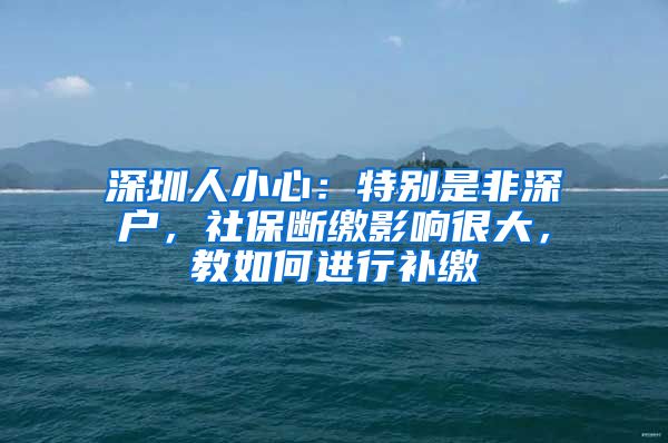 深圳人小心：特別是非深戶，社保斷繳影響很大，教如何進(jìn)行補(bǔ)繳