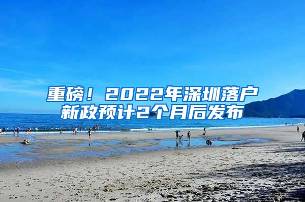 重磅！2022年深圳落戶新政預(yù)計2個月后發(fā)布