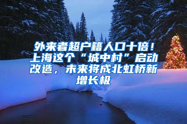 外來者超戶籍人口十倍！上海這個“城中村”啟動改造，未來將成北虹橋新增長極