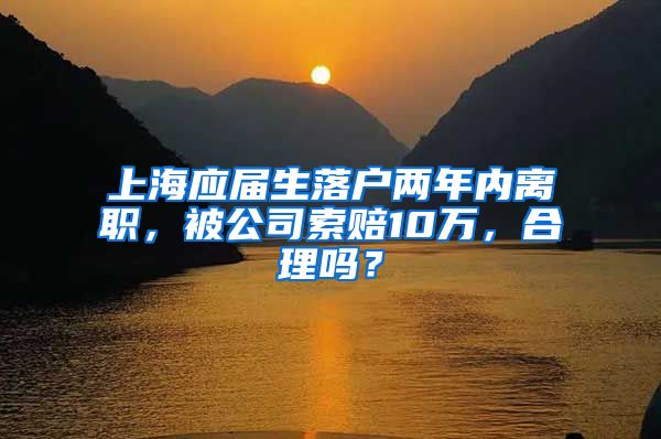 上海應(yīng)屆生落戶兩年內(nèi)離職，被公司索賠10萬，合理嗎？