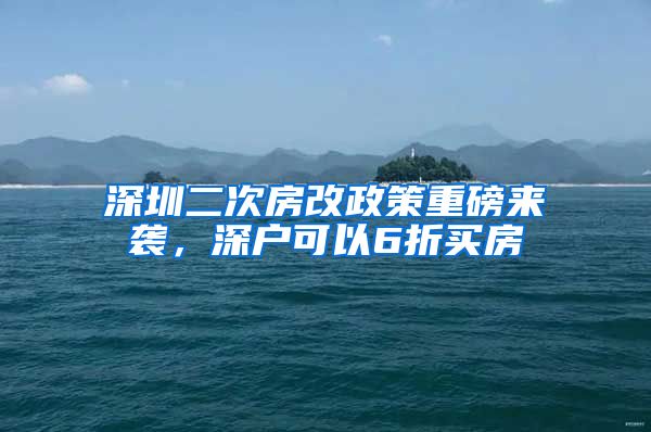 深圳二次房改政策重磅來襲，深戶可以6折買房