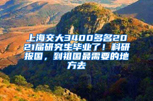 上海交大3400多名2021屆研究生畢業(yè)了！科研報國，到祖國最需要的地方去