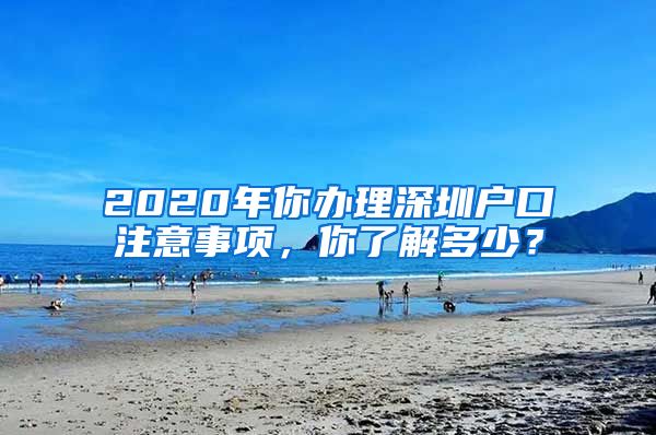 2020年你辦理深圳戶口注意事項(xiàng)，你了解多少？