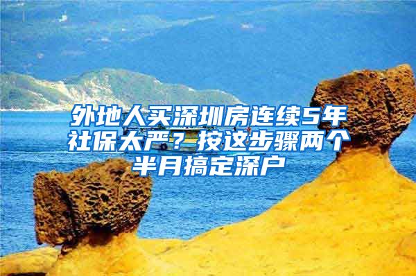 外地人買深圳房連續(xù)5年社保太嚴(yán)？按這步驟兩個半月搞定深戶