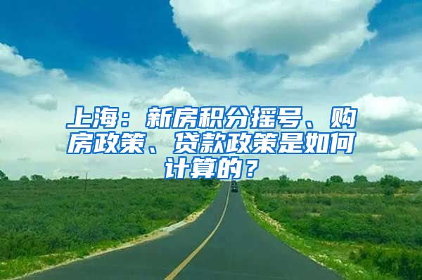 上海：新房積分搖號(hào)、購(gòu)房政策、貸款政策是如何計(jì)算的？