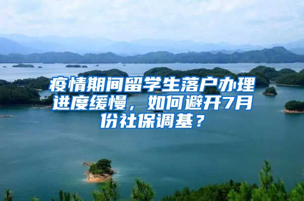 疫情期間留學生落戶辦理進度緩慢，如何避開7月份社保調基？