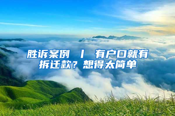 勝訴案例 丨 有戶口就有拆遷款？想得太簡單