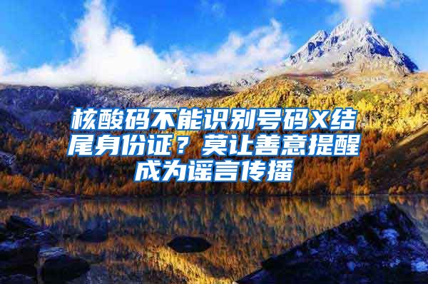 核酸碼不能識別號碼X結(jié)尾身份證？莫讓善意提醒成為謠言傳播