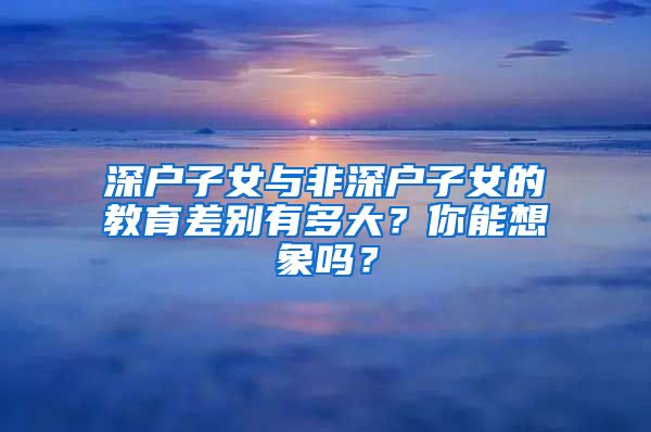 深戶子女與非深戶子女的教育差別有多大？你能想象嗎？