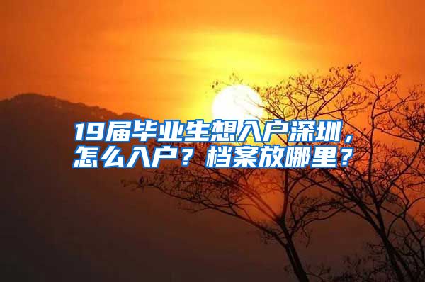 19屆畢業(yè)生想入戶深圳，怎么入戶？檔案放哪里？