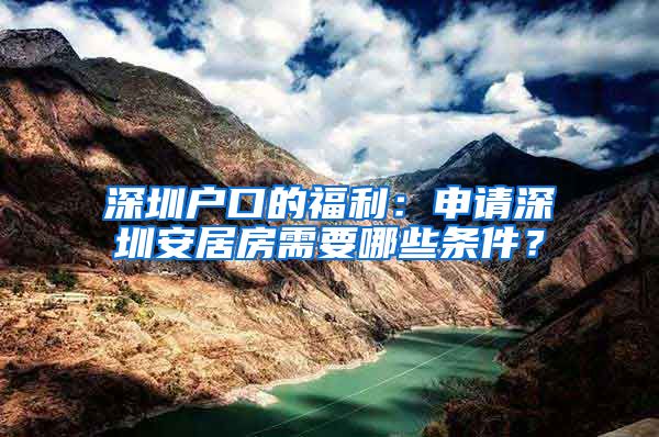 深圳戶口的福利：申請(qǐng)深圳安居房需要哪些條件？