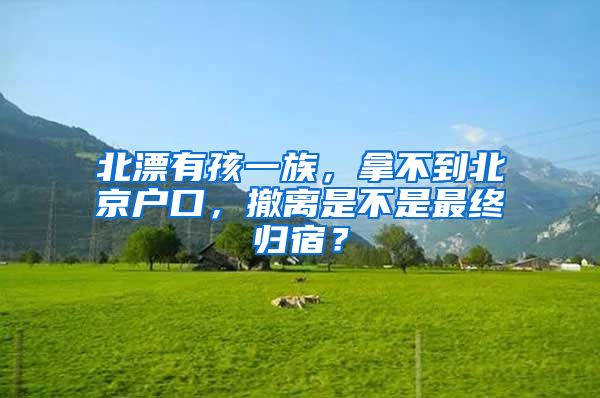 北漂有孩一族，拿不到北京戶口，撤離是不是最終歸宿？