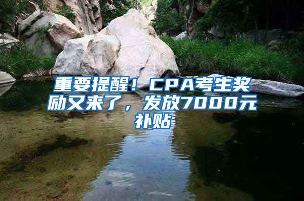 重要提醒！CPA考生獎勵又來了，發(fā)放7000元補貼