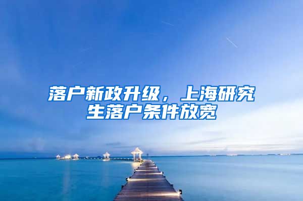 落戶新政升級，上海研究生落戶條件放寬