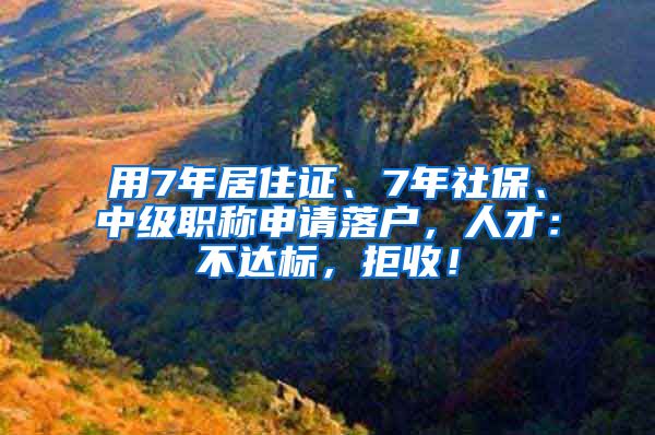 用7年居住證、7年社保、中級職稱申請落戶，人才：不達標，拒收！