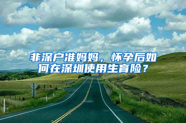 非深戶準(zhǔn)媽媽，懷孕后如何在深圳使用生育險(xiǎn)？