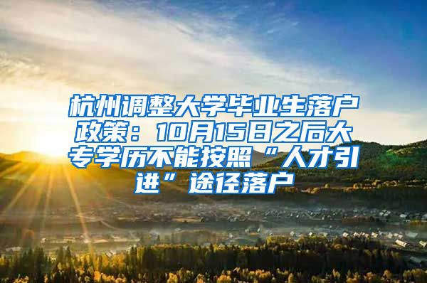 杭州調(diào)整大學(xué)畢業(yè)生落戶政策：10月15日之后大專學(xué)歷不能按照“人才引進”途徑落戶