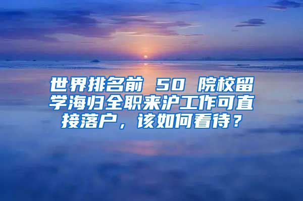 世界排名前 50 院校留學(xué)海歸全職來滬工作可直接落戶，該如何看待？