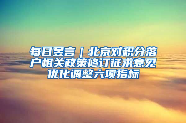 每日昱言｜北京對積分落戶相關政策修訂征求意見優(yōu)化調整六項指標