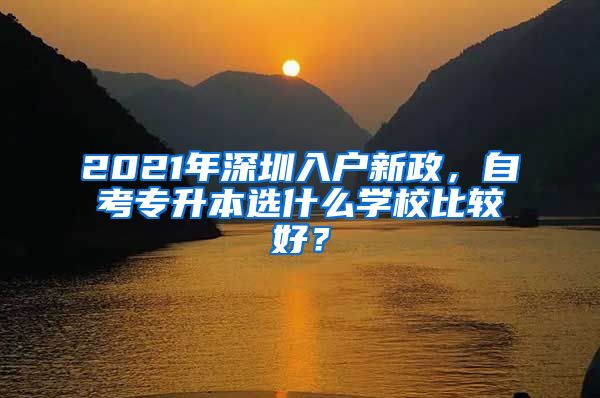 2021年深圳入戶新政，自考專升本選什么學(xué)校比較好？