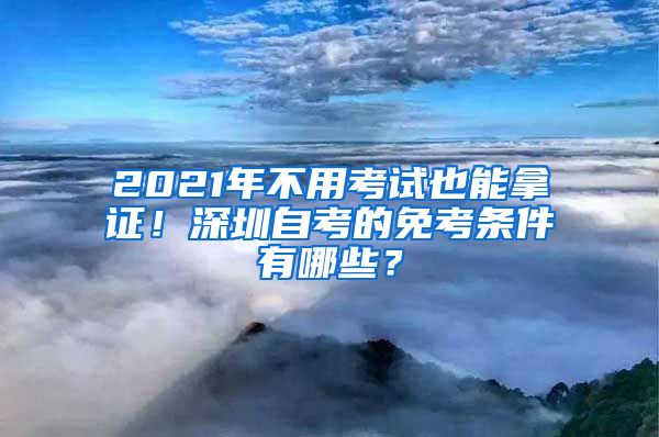 2021年不用考試也能拿證！深圳自考的免考條件有哪些？