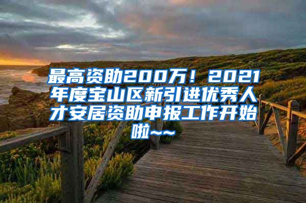 最高資助200萬！2021年度寶山區(qū)新引進(jìn)優(yōu)秀人才安居資助申報(bào)工作開始啦~~