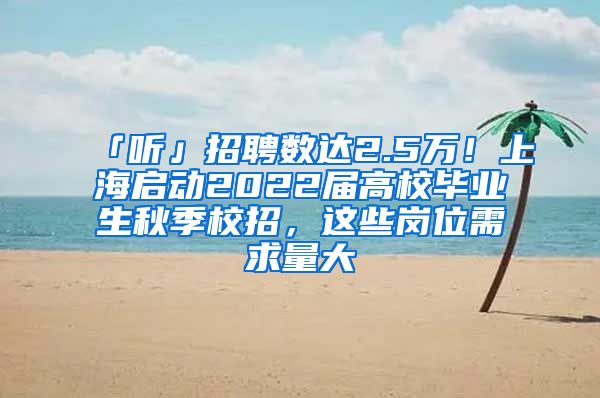 「聽」招聘數(shù)達(dá)2.5萬！上海啟動2022屆高校畢業(yè)生秋季校招，這些崗位需求量大