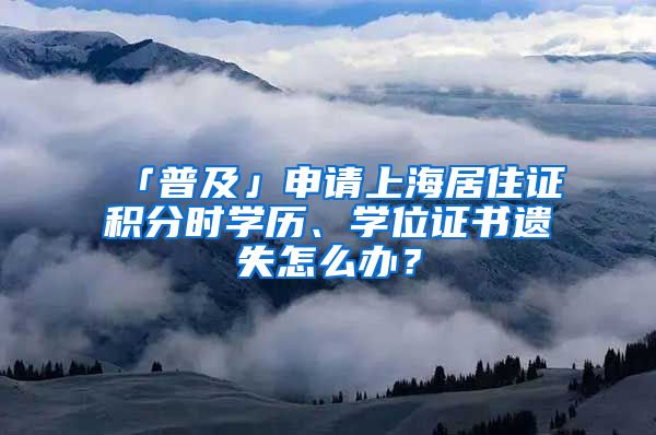 「普及」申請上海居住證積分時學(xué)歷、學(xué)位證書遺失怎么辦？