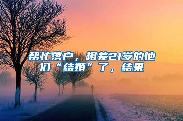 幫忙落戶，相差21歲的他們“結(jié)婚”了，結(jié)果