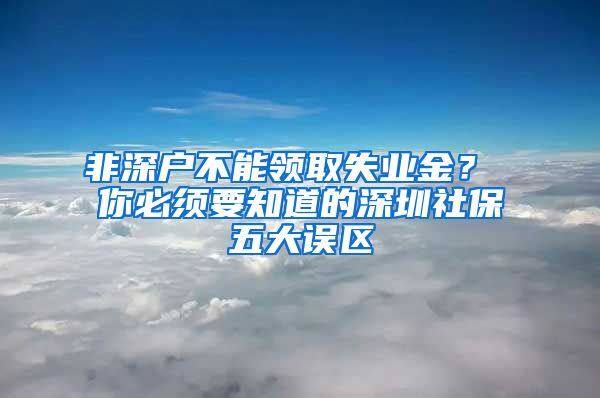 非深戶不能領(lǐng)取失業(yè)金？ 你必須要知道的深圳社保五大誤區(qū)