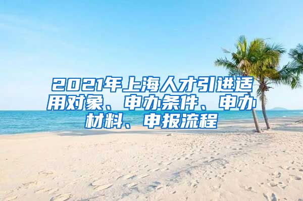 2021年上海人才引進適用對象、申辦條件、申辦材料、申報流程