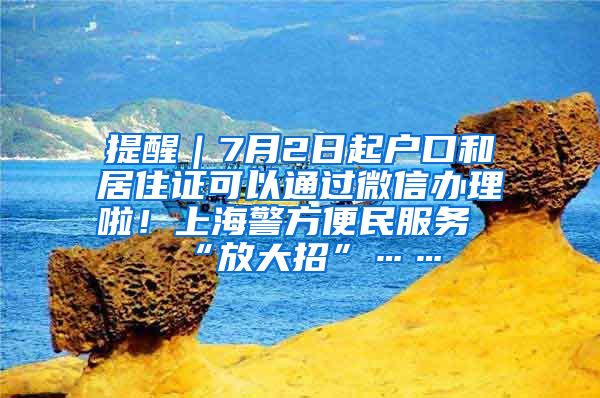 提醒｜7月2日起戶口和居住證可以通過微信辦理啦！上海警方便民服務(wù)“放大招”……